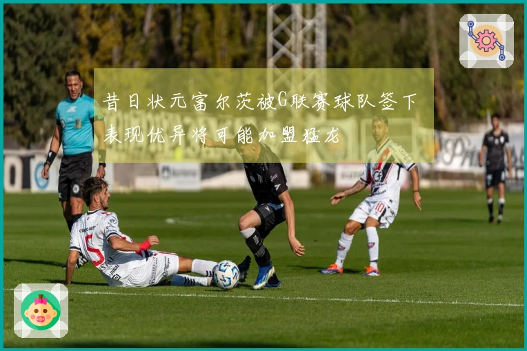 昔日状元富尔茨被G联赛球队签下 表现优异将可能加盟猛龙