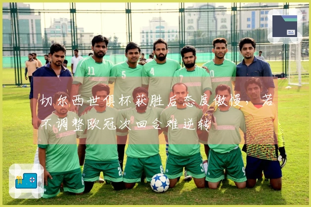 切尔西世俱杯获胜后态度傲慢，若不调整欧冠次回合难逆转