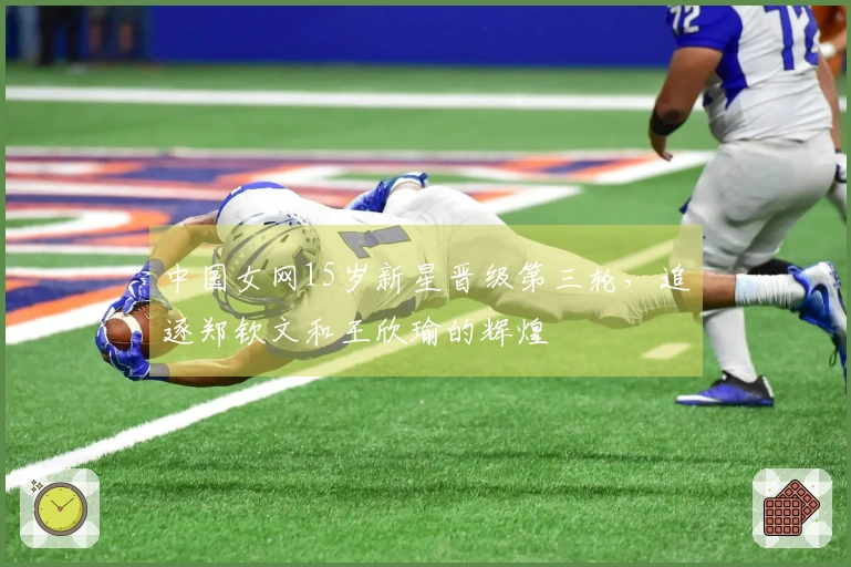中国女网15岁新星晋级第三轮，追逐郑钦文和王欣瑜的辉煌