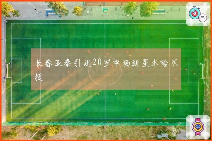 长春亚泰引进20岁中场新星木哈买提