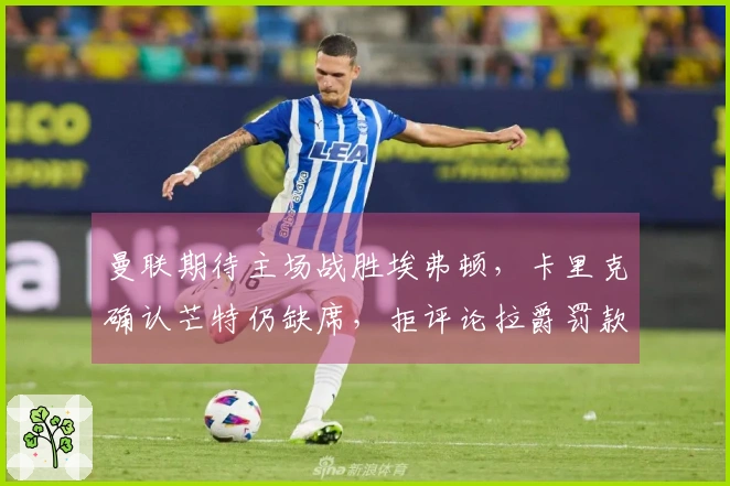 曼联期待主场战胜埃弗顿，卡里克确认芒特仍缺席，拒评论拉爵罚款问题