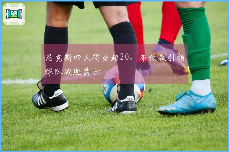 尼克斯四人得分超20,布伦森引领球队战胜爵士