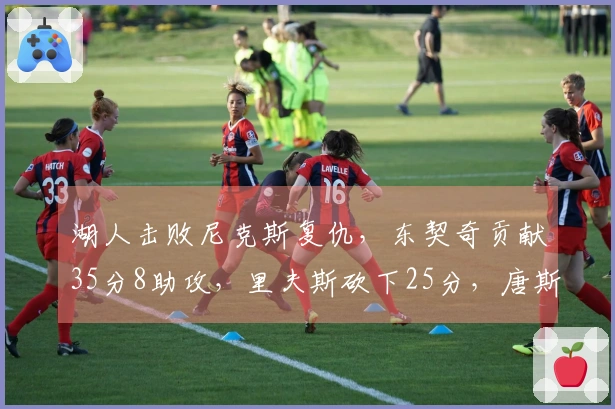 湖人击败尼克斯复仇，东契奇贡献35分8助攻，里夫斯砍下25分，唐斯则有25分16篮板的表现