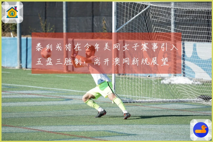泰利或将在今年美网女子赛事引入五盘三胜制，离开澳网新规展望