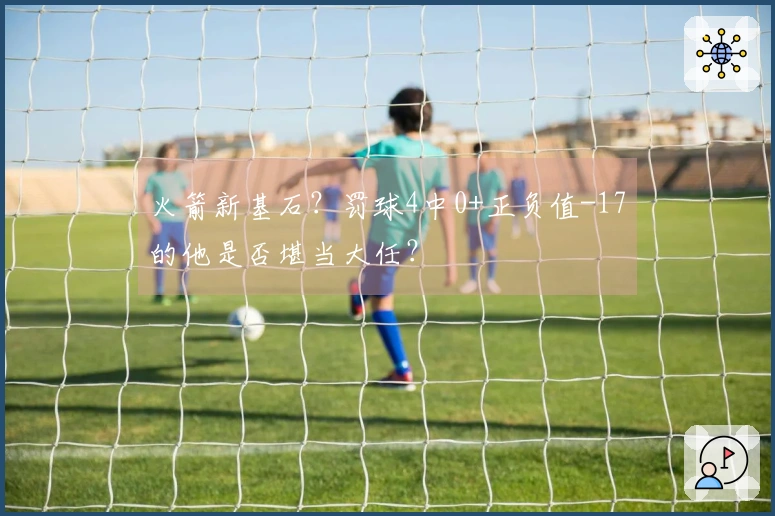 火箭新基石？罚球4中0+正负值-17的他是否堪当大任？