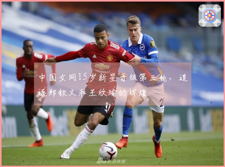 中国女网15岁新星晋级第三轮，追逐郑钦文和王欣瑜的辉煌