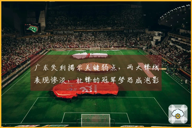 广东失利揭示关键弱点，两大锋线表现惨淡，杜锋的冠军梦恐成泡影