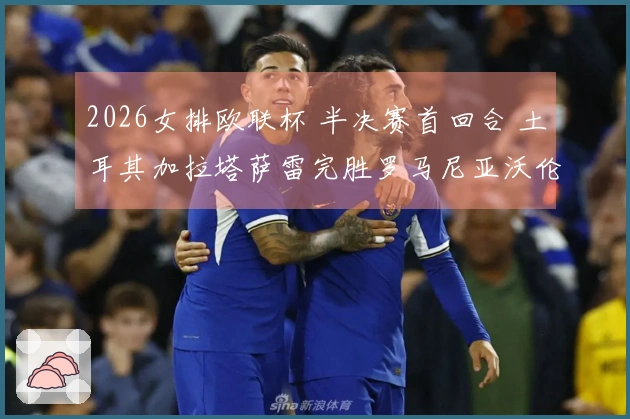 2026女排欧联杯 半决赛首回合 土耳其加拉塔萨雷完胜罗马尼亚沃伦塔里