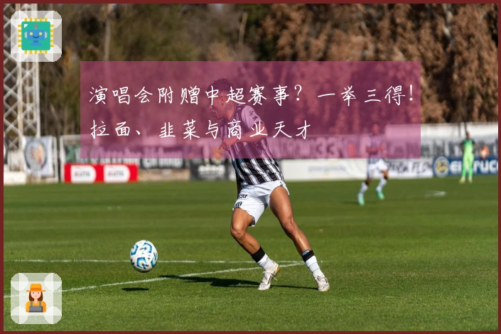 演唱会附赠中超赛事？一举三得！拉面、韭菜与商业天才