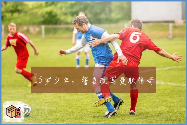 15岁少年，誓言改写曼联传奇