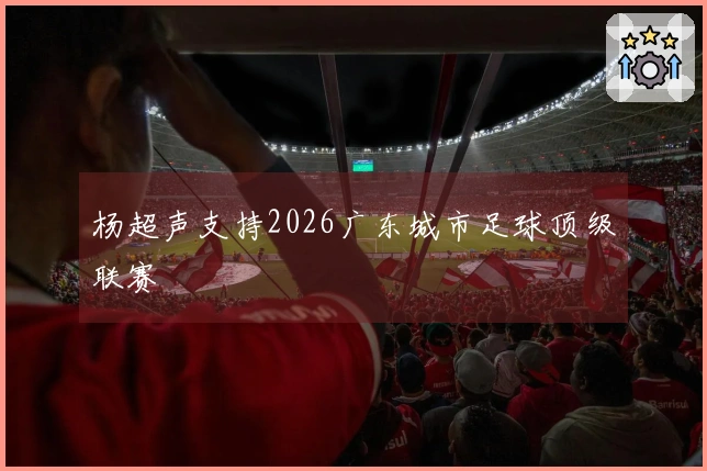 杨超声支持2026广东城市足球顶级联赛