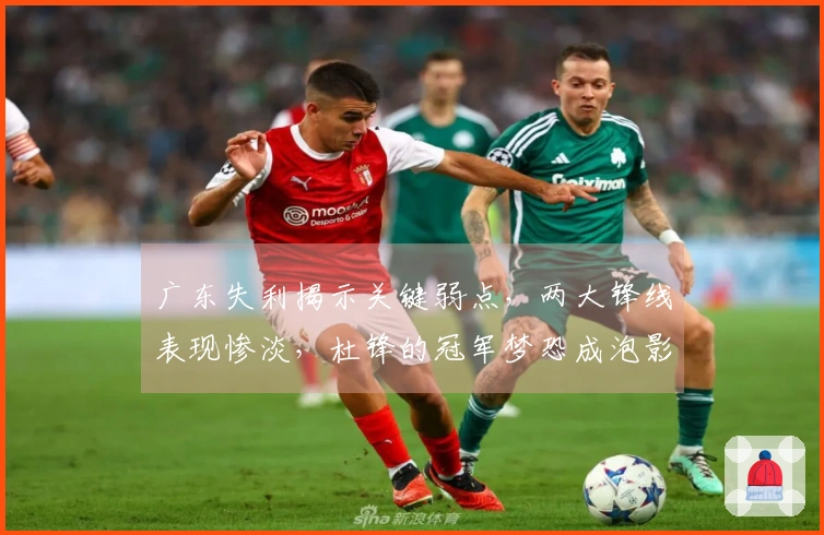 广东失利揭示关键弱点，两大锋线表现惨淡，杜锋的冠军梦恐成泡影