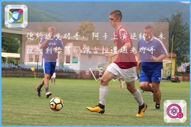 德约连克对手，阿卡上演逆转，米拉失利怒骂，佩古拉遭遇老对手