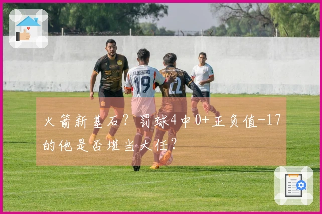 火箭新基石？罚球4中0+正负值-17的他是否堪当大任？