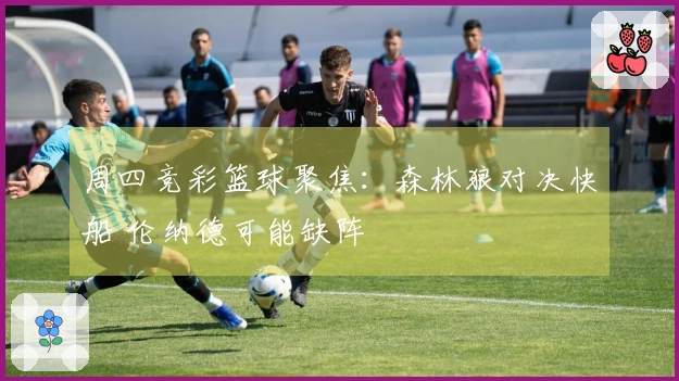 周四竞彩篮球聚焦：森林狼对决快船 伦纳德可能缺阵