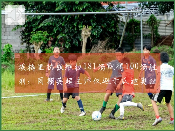 埃梅里执教维拉181场取得100场胜利，同期英超主帅仅逊于瓜迪奥拉和塔利斯卡