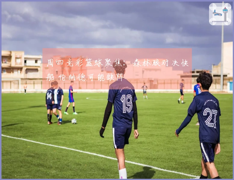 周四竞彩篮球聚焦：森林狼对决快船 伦纳德可能缺阵