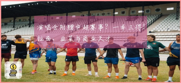 演唱会附赠中超赛事？一举三得！拉面、韭菜与商业天才