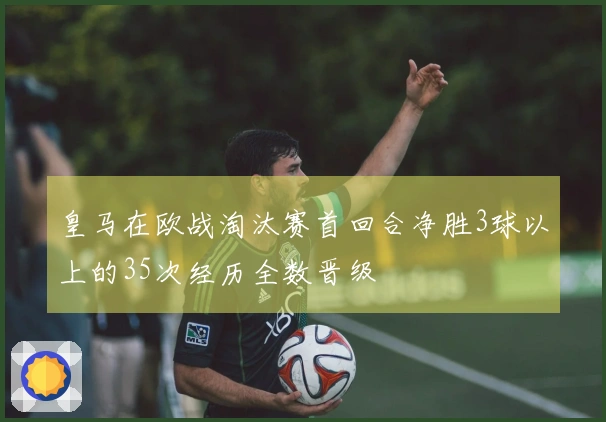 皇马在欧战淘汰赛首回合净胜3球以上的35次经历全数晋级