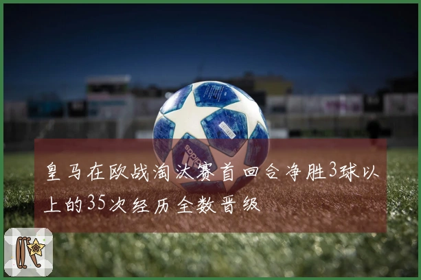 皇马在欧战淘汰赛首回合净胜3球以上的35次经历全数晋级