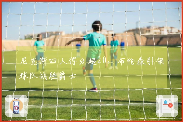 尼克斯四人得分超20，布伦森引领球队战胜爵士