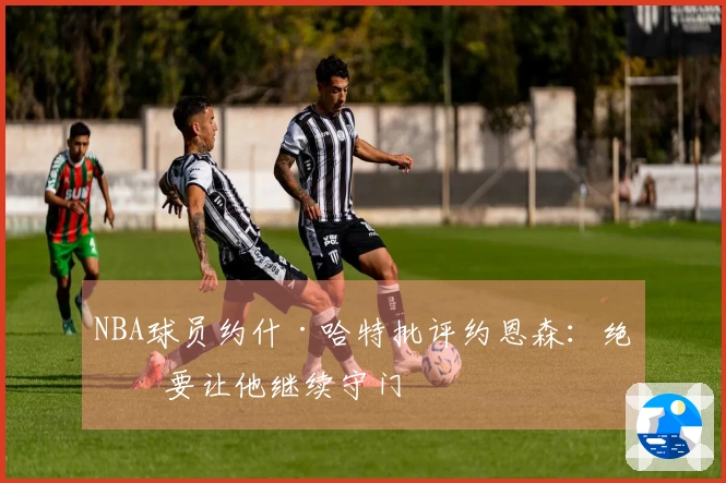 NBA球员约什·哈特批评约恩森：绝不要让他继续守门