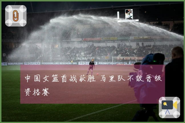 中国女篮首战获胜 马里队不敌晋级资格赛