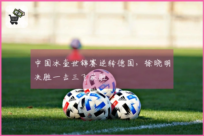 中国冰壶世锦赛逆转德国，徐晓明决胜一击三飞获胜