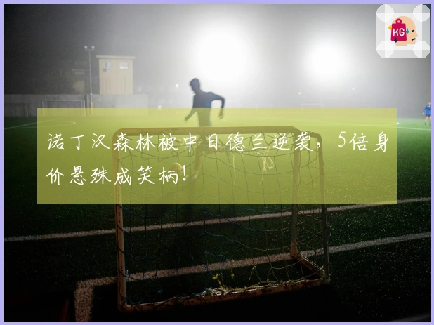 诺丁汉森林被中日德兰逆袭，5倍身价悬殊成笑柄！