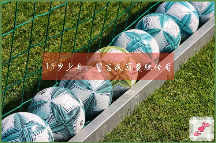 15岁少年，誓言改写曼联传奇