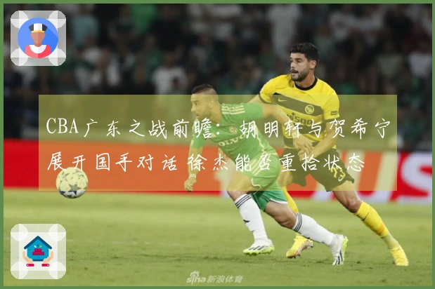CBA广东之战前瞻：胡明轩与贺希宁展开国手对话 徐杰能否重拾状态